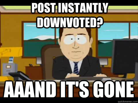 post instantly downvoted? Aaand It's Gone  And its gone