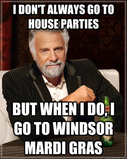 I don't always go to house parties but when I do, I go to Windsor Mardi Gras  The Most Interesting Man In The World