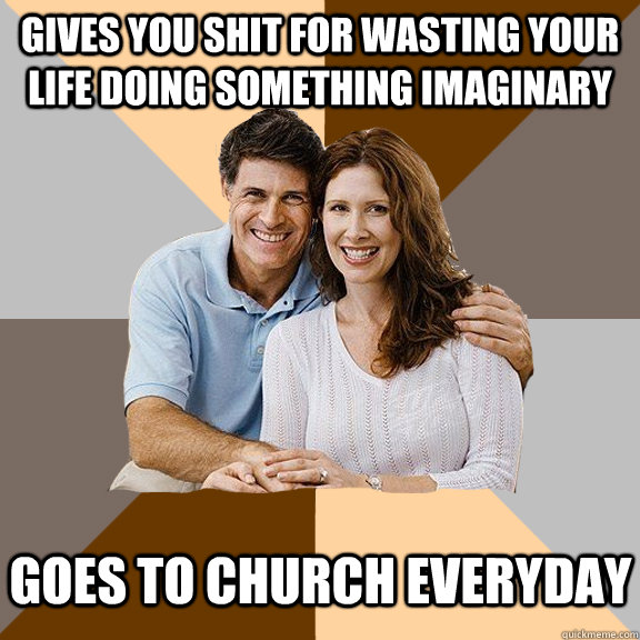 Gives you shit for wasting your life doing something imaginary Goes to church everyday  Scumbag Parents