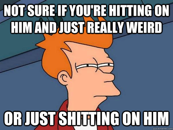 Not sure if you're hitting on him and just really weird Or just shitting on him - Not sure if you're hitting on him and just really weird Or just shitting on him  Futurama Fry