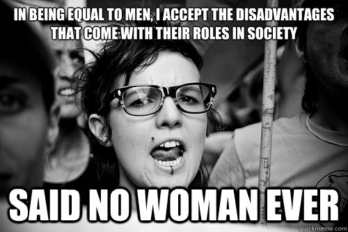 In being﻿ equal to men, I accept the disadvantages that come with their roles in society Said no woman ever - In being﻿ equal to men, I accept the disadvantages that come with their roles in society Said no woman ever  Hypocrite Feminist