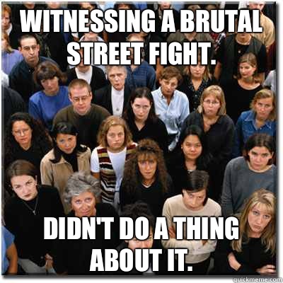 Witnessing a brutal street fight. Didn't do a thing about it. - Witnessing a brutal street fight. Didn't do a thing about it.  Scumbag Society