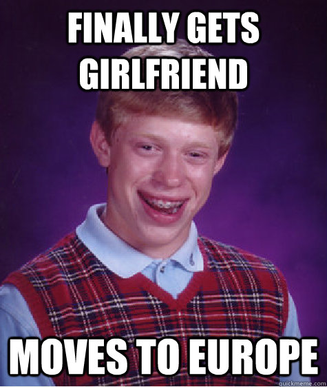 Finally gets Girlfriend Moves to Europe - Finally gets Girlfriend Moves to Europe  Bad Luck Brian