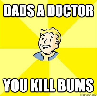 dads a doctor you kill bums    Fallout 3