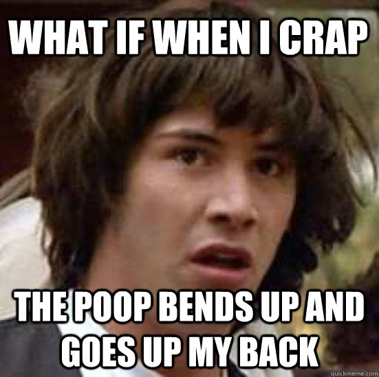 WHAT IF WHEN I CRAP THE POOP BENDS UP AND GOES UP MY BACK  conspiracy keanu