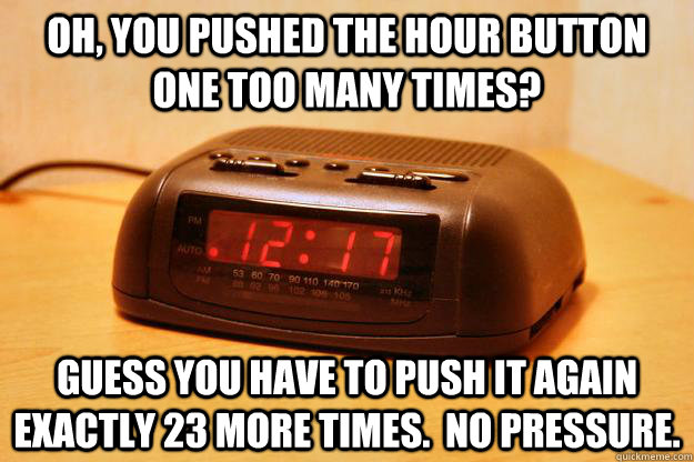 Oh, you pushed the hour button one too many times? Guess you have to push it again exactly 23 more times.  No pressure. - Oh, you pushed the hour button one too many times? Guess you have to push it again exactly 23 more times.  No pressure.  Misc