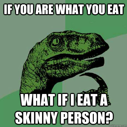 If you are what you eat What if I eat a skinny person?  Philosoraptor