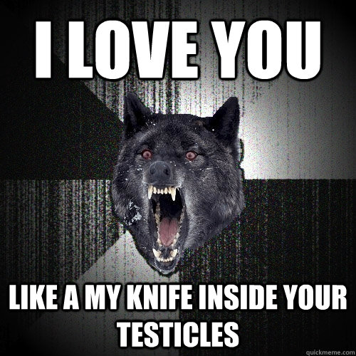 i love you like a my knife inside your testicles  Insanity Wolf