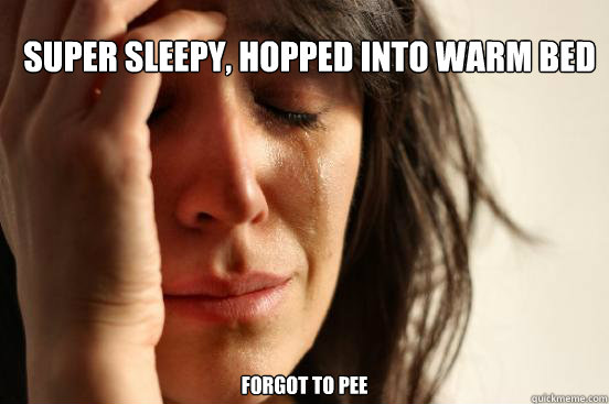 Super sleepy, hopped into warm bed Forgot to pee  - Super sleepy, hopped into warm bed Forgot to pee   First World Problems