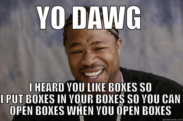 YO DAWG I HEARD YOU LIKE BOXES SO I PUT BOXES IN YOUR BOXES SO YOU CAN OPEN BOXES WHEN YOU OPEN BOXES Xzibit meme