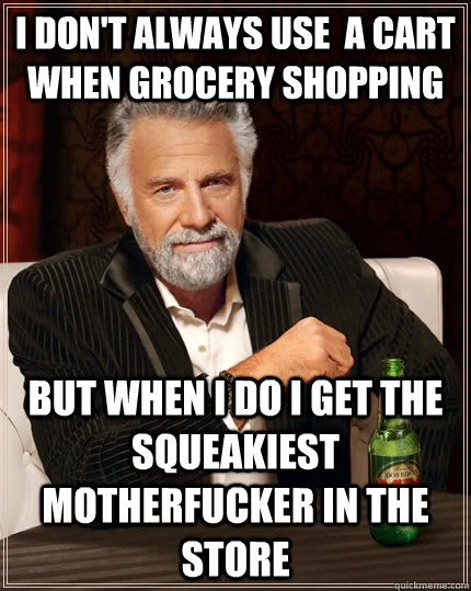I don't always use  a cart when grocery shopping But when I do I get the squeakiest motherfucker in the store  The Most Interesting Man In The World