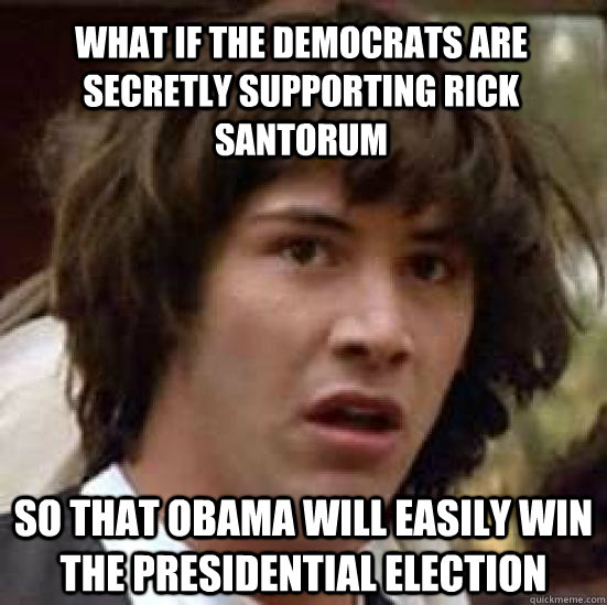 What if the democrats are secretly supporting Rick Santorum so that Obama will easily win the presidential election - What if the democrats are secretly supporting Rick Santorum so that Obama will easily win the presidential election  conspiracy keanu