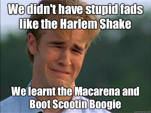 We didn't have stupid fads like the Harlem Shake We learnt the Macarena and Boot Scootin Boogie  Dawson Sad