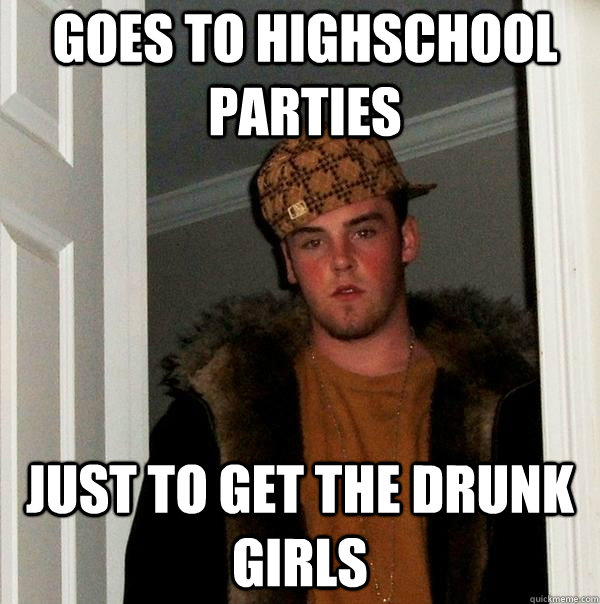 Goes to highschool parties just to get the drunk girls  Scumbag Steve