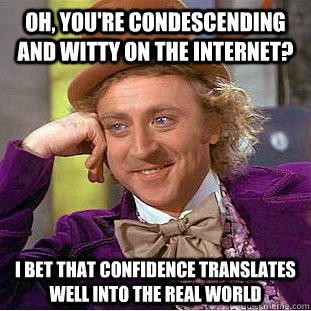 Oh, you're condescending and witty on the internet? I bet that confidence translates well into the real world  
