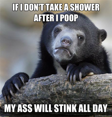 IF I DON'T TAKE A SHOWER AFTER I POOP MY ASS WILL STINK ALL DAY  Confession Bear