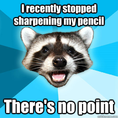 I recently stopped sharpening my pencil There's no point  - I recently stopped sharpening my pencil There's no point   Lame Pun Coon