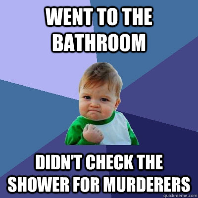 Went to the bathroom Didn't check the shower for murderers  Success Kid