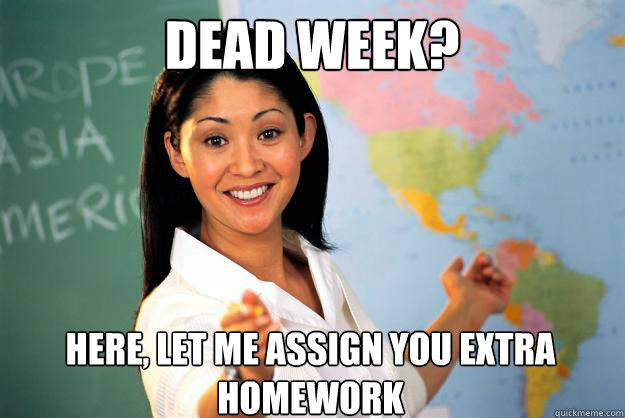 Dead week? Here, let me assign you extra homework - Dead week? Here, let me assign you extra homework  Unhelpful High School Teacher