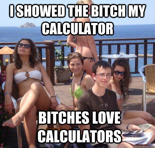 I showed the Bitch my calculator Bitches Love Calculators - I showed the Bitch my calculator Bitches Love Calculators  Priority Peter