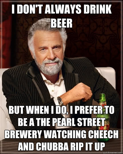 I don't Always drink beer but when i do, i prefer to be a the pearl street brewery watching cheech and chubba rip it up  The Most Interesting Man In The World