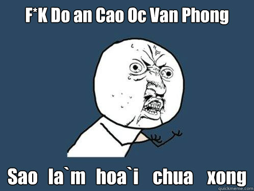 F*K Do an Cao Oc Van Phong Sao   la`m   hoa`i    chua    xong   Y U No