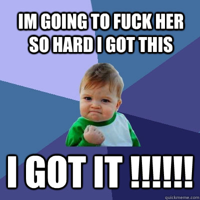 i got it !!!!!! im going to fuck her so hard i got this  Success Kid