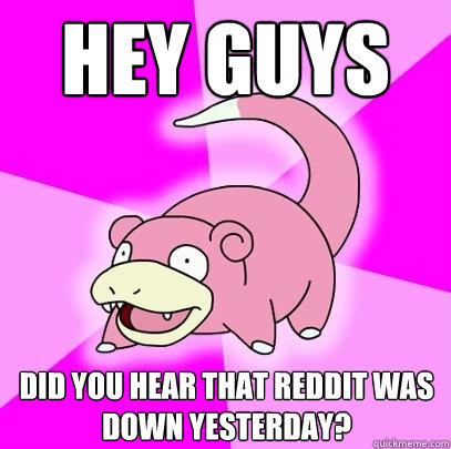 Hey guys Did you hear that reddit was down yesterday?  Slowpoke