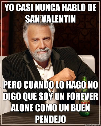 Yo casi nunca hablo de san valentin pero cuando lo hago no digo que soy un forever alone como un buen pendejo  The Most Interesting Man In The World