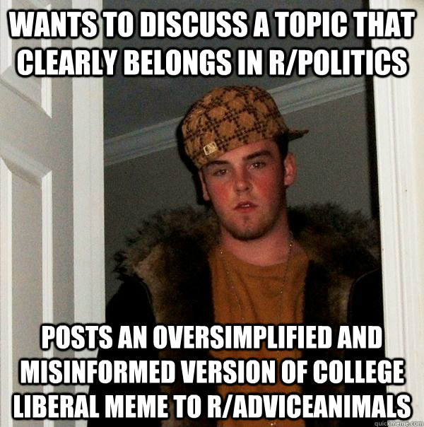 Wants to discuss a topic that clearly belongs in R/Politics Posts an oversimplified and misinformed version of college liberal meme to R/Adviceanimals  Scumbag Steve