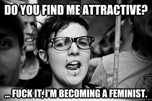 Do you find me attractive? ... Fuck it, I'm becoming a feminist.  Hypocrite Feminist