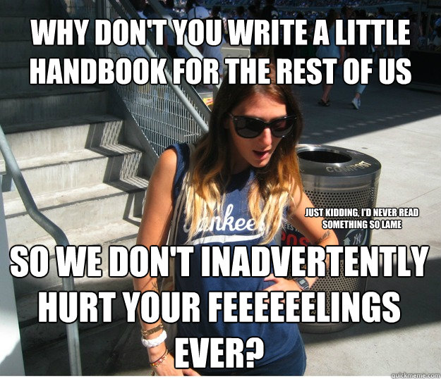 Why don't you write a little handbook for the rest of us  so we don't inadvertently hurt your feeeeeelings ever? Just kidding, i'd never read something so lame - Why don't you write a little handbook for the rest of us  so we don't inadvertently hurt your feeeeeelings ever? Just kidding, i'd never read something so lame  Clueless Hipster White Girl