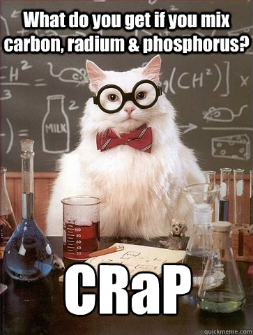 What do you get if you mix carbon, radium & phosphorus? CRaP  Chemistry Cat