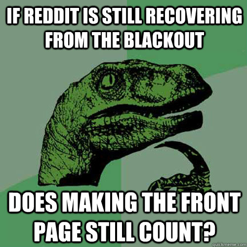 If Reddit is still recovering from the blackout Does making the front page still count?  Philosoraptor