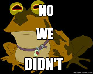 No we didn't  Hypnotoad