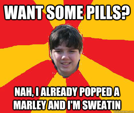 want some pills? Nah, i already popped a marley and i'm sweatin  