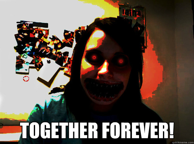  TOGETHER FOREVER! -  TOGETHER FOREVER!  WAAAY Overly Attached Girlfriend