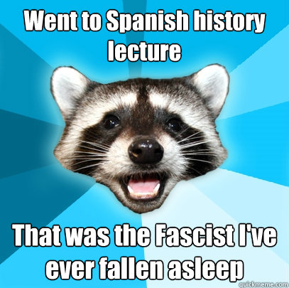 Went to Spanish history lecture That was the Fascist I've ever fallen asleep - Went to Spanish history lecture That was the Fascist I've ever fallen asleep  Lame Pun Coon