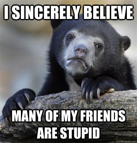 i sincerely believe many of my friends are stupid  Confession Bear