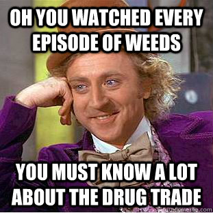 Oh you watched every episode of Weeds You must know a lot about the drug trade  Condescending Wonka