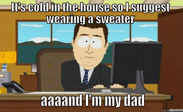 IT'S COLD IN THE HOUSE SO I SUGGEST WEARING A SWEATER              AAAAND I'M MY DAD            aaaand its gone