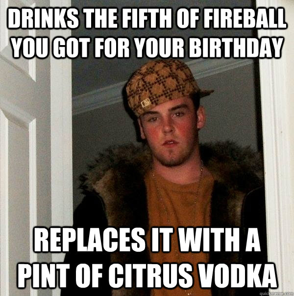 Drinks the fifth of fireball you got for your birthday Replaces it with a pint of citrus vodka  Scumbag Steve