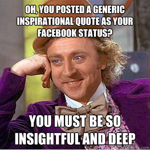 Oh, you posted a generic inspirational quote as your facebook status? you must be so insightful and deep  Condescending Wonka