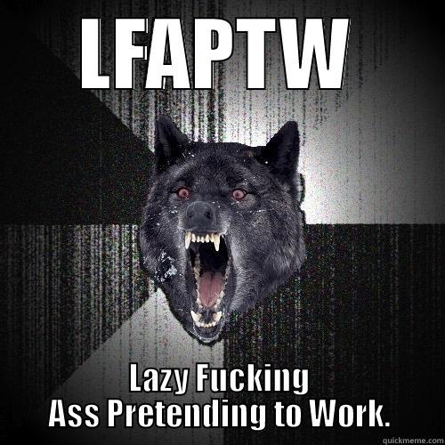 LFAPTW LAZY FUCKING ASS PRETENDING TO WORK. Insanity Wolf