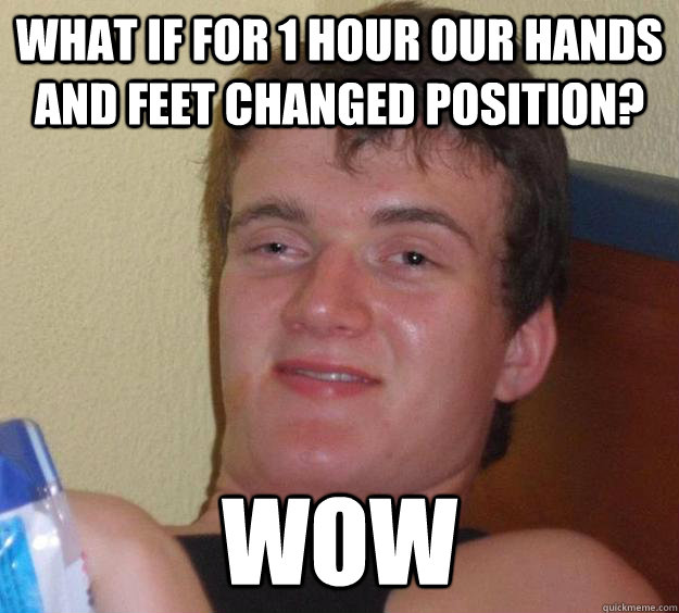 What if for 1 hour our hands and feet changed position? wow  10 Guy