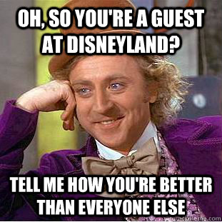 Oh, so you're a guest at Disneyland? tell me how you're better than everyone else - Oh, so you're a guest at Disneyland? tell me how you're better than everyone else  Condescending Wonka