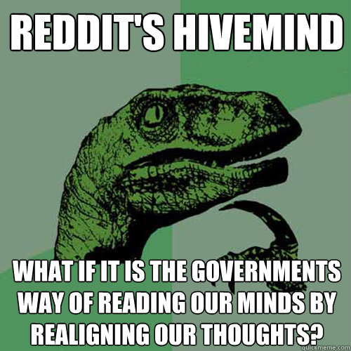 Reddit's Hivemind What if it is the Governments way of reading our minds by realigning our thoughts? - Reddit's Hivemind What if it is the Governments way of reading our minds by realigning our thoughts?  Philosoraptor