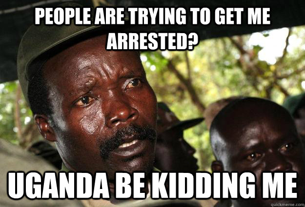 People are trying to get me arrested? Uganda be kidding me  Kony