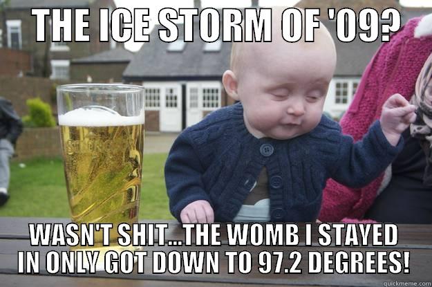     THE ICE STORM OF '09?     WASN'T SHIT...THE WOMB I STAYED IN ONLY GOT DOWN TO 97.2 DEGREES! drunk baby