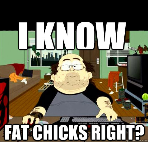I know Fat chicks right?  